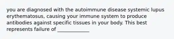 you are diagnosed with the autoimmune disease systemic lupus erythematosus, causing your immune system to produce antibodies against specific tissues in your body. This best represents failure of _____________