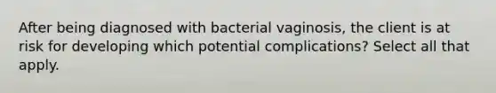 After being diagnosed with bacterial vaginosis, the client is at risk for developing which potential complications? Select all that apply.