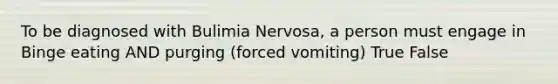 To be diagnosed with Bulimia Nervosa, a person must engage in Binge eating AND purging (forced vomiting) True False