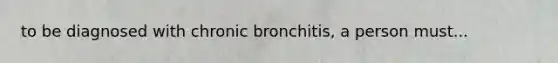 to be diagnosed with chronic bronchitis, a person must...