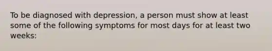 To be diagnosed with depression, a person must show at least some of the following symptoms for most days for at least two weeks: