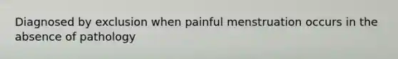 Diagnosed by exclusion when painful menstruation occurs in the absence of pathology