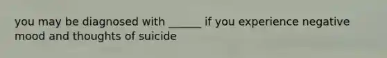 you may be diagnosed with ______ if you experience negative mood and thoughts of suicide