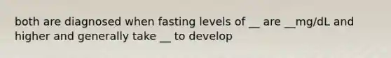 both are diagnosed when fasting levels of __ are __mg/dL and higher and generally take __ to develop