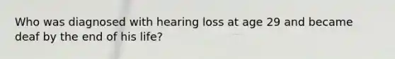 Who was diagnosed with hearing loss at age 29 and became deaf by the end of his life?