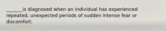 _______is diagnosed when an individual has experienced repeated, unexpected periods of sudden intense fear or discomfort.