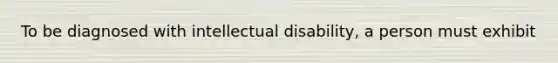 To be diagnosed with intellectual disability, a person must exhibit