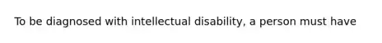 To be diagnosed with intellectual disability, a person must have