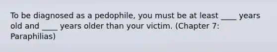 To be diagnosed as a pedophile, you must be at least ____ years old and ____ years older than your victim. (Chapter 7: Paraphilias)