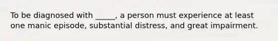 To be diagnosed with _____, a person must experience at least one manic episode, substantial distress, and great impairment.