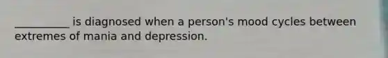 __________ is diagnosed when a person's mood cycles between extremes of mania and depression.