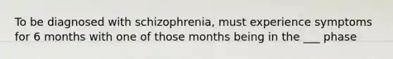 To be diagnosed with schizophrenia, must experience symptoms for 6 months with one of those months being in the ___ phase