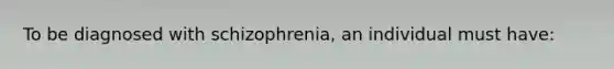 To be diagnosed with schizophrenia, an individual must have: