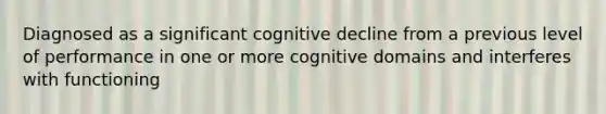 Diagnosed as a significant cognitive decline from a previous level of performance in one or more cognitive domains and interferes with functioning