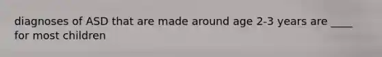 diagnoses of ASD that are made around age 2-3 years are ____ for most children