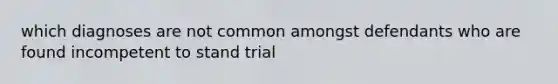 which diagnoses are not common amongst defendants who are found incompetent to stand trial