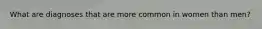 What are diagnoses that are more common in women than men?