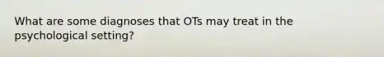 What are some diagnoses that OTs may treat in the psychological setting?