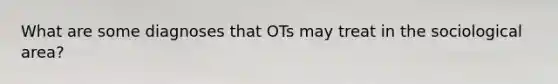 What are some diagnoses that OTs may treat in the sociological area?