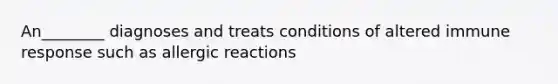 An________ diagnoses and treats conditions of altered immune response such as allergic reactions