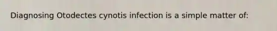 Diagnosing Otodectes cynotis infection is a simple matter of: