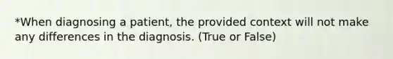 *When diagnosing a patient, the provided context will not make any differences in the diagnosis. (True or False)