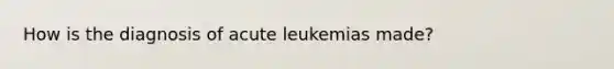 How is the diagnosis of acute leukemias made?