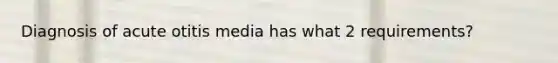 Diagnosis of acute otitis media has what 2 requirements?