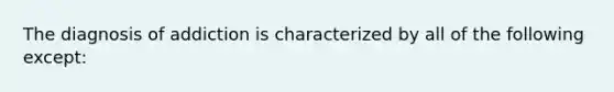 The diagnosis of addiction is characterized by all of the following except: