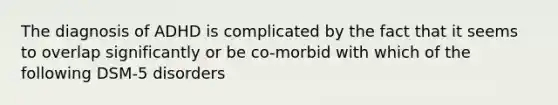 The diagnosis of ADHD is complicated by the fact that it seems to overlap significantly or be co-morbid with which of the following DSM-5 disorders