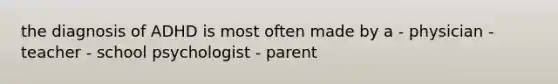the diagnosis of ADHD is most often made by a - physician - teacher - school psychologist - parent