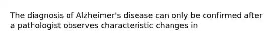 The diagnosis of Alzheimer's disease can only be confirmed after a pathologist observes characteristic changes in