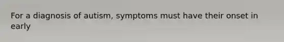 For a diagnosis of autism, symptoms must have their onset in early