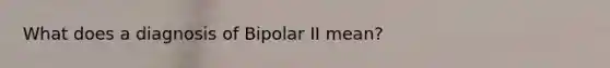 What does a diagnosis of Bipolar II mean?