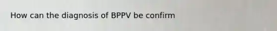 How can the diagnosis of BPPV be confirm