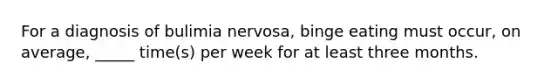 For a diagnosis of bulimia nervosa, binge eating must occur, on average, _____ time(s) per week for at least three months.