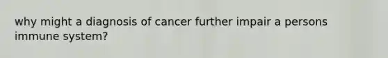 why might a diagnosis of cancer further impair a persons immune system?