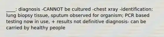 ____: diagnosis -CANNOT be cultured -chest xray -identification: lung biopsy tissue, sputum observed for organism; PCR based testing now in use, + results not definitive diagnosis- can be carried by healthy people