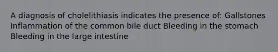 A diagnosis of cholelithiasis indicates the presence of: Gallstones Inflammation of the common bile duct Bleeding in the stomach Bleeding in the large intestine