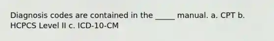Diagnosis codes are contained in the _____ manual. a. CPT b. HCPCS Level II c. ICD-10-CM
