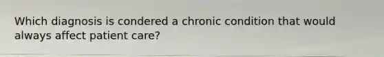 Which diagnosis is condered a chronic condition that would always affect patient care?