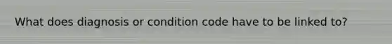 What does diagnosis or condition code have to be linked to?