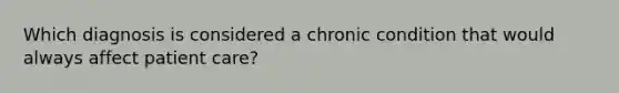 Which diagnosis is considered a chronic condition that would always affect patient care?