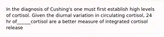 In the diagnosis of Cushing's one must first establish high levels of cortisol. Given the diurnal variation in circulating cortisol, 24 hr of______cortisol are a better measure of integrated cortisol release