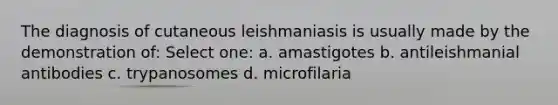 The diagnosis of cutaneous leishmaniasis is usually made by the demonstration of: Select one: a. amastigotes b. antileishmanial antibodies c. trypanosomes d. microfilaria