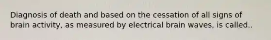 Diagnosis of death and based on the cessation of all signs of brain activity, as measured by electrical brain waves, is called..