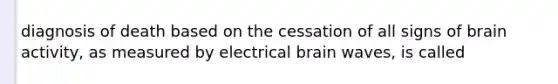 diagnosis of death based on the cessation of all signs of brain activity, as measured by electrical brain waves, is called