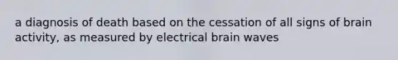 a diagnosis of death based on the cessation of all signs of brain activity, as measured by electrical brain waves