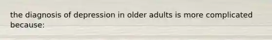 the diagnosis of depression in older adults is more complicated because: