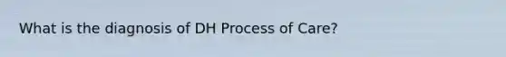 What is the diagnosis of DH Process of Care?